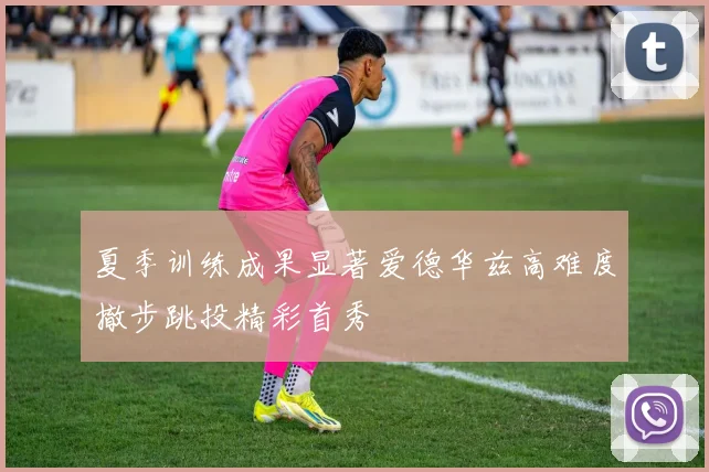 夏季训练成果显著爱德华兹高难度撤步跳投精彩首秀