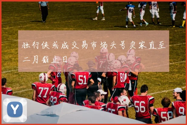 独行侠或成交易市场头号卖家直至二月截止日