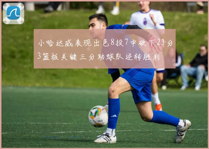 小哈达威表现出色8投7中砍下21分3篮板关键三分助球队逆转胜利