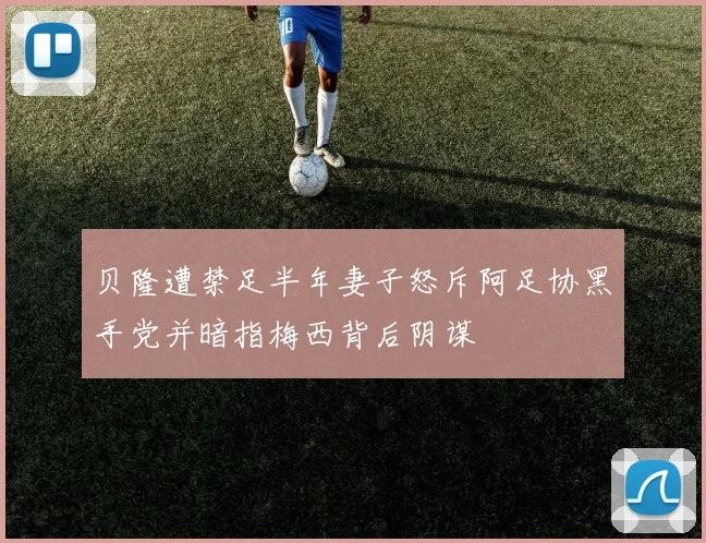 贝隆遭禁足半年妻子怒斥阿足协黑手党并暗指梅西背后阴谋