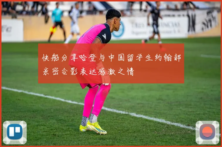 快船分享哈登与中国留学生约翰郝亲密合影表达感激之情