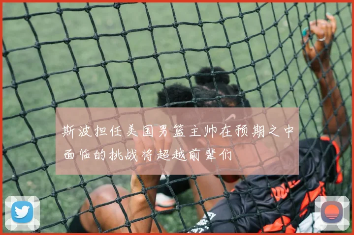 斯波担任美国男篮主帅在预期之中面临的挑战将超越前辈们