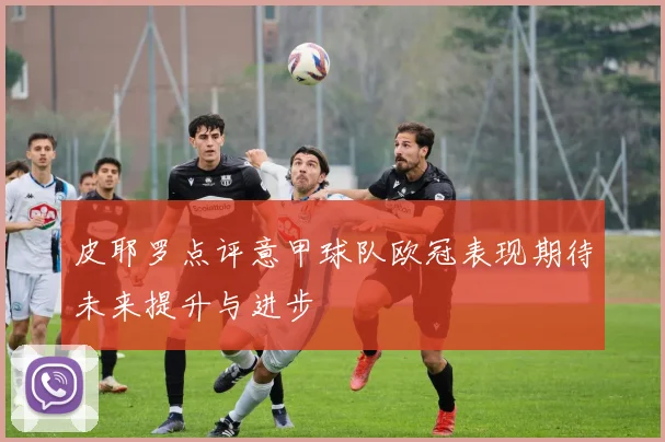 皮耶罗点评意甲球队欧冠表现期待未来提升与进步