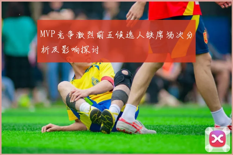 MVP竞争激烈前五候选人缺席场次分析及影响探讨