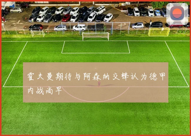 霍夫曼期待与阿森纳交锋认为德甲内战尚早