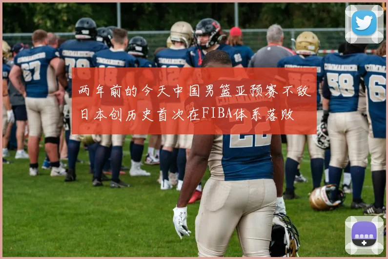 两年前的今天中国男篮亚预赛不敌日本创历史首次在FIBA体系落败