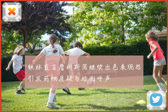 铁林直言詹姆斯若继续出色表现恐引发药物质疑与检测呼声