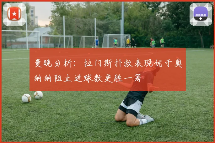 曼晚分析：拉门斯扑救表现优于奥纳纳阻止进球数更胜一筹
