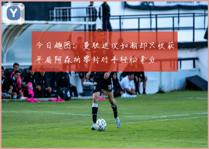 今日趣图：曼联进攻如潮却只收获平局阿森纳零封对手轻松拿分