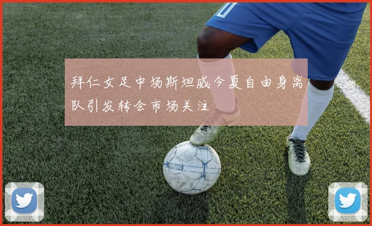 拜仁女足中场斯坦威今夏自由身离队引发转会市场关注