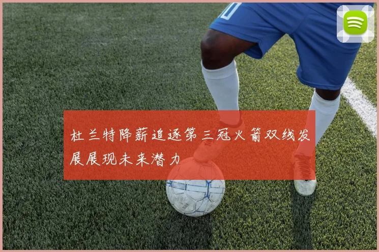 杜兰特降薪追逐第三冠火箭双线发展展现未来潜力