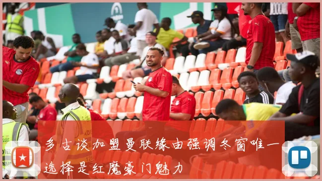 多古谈加盟曼联缘由强调冬窗唯一选择是红魔豪门魅力