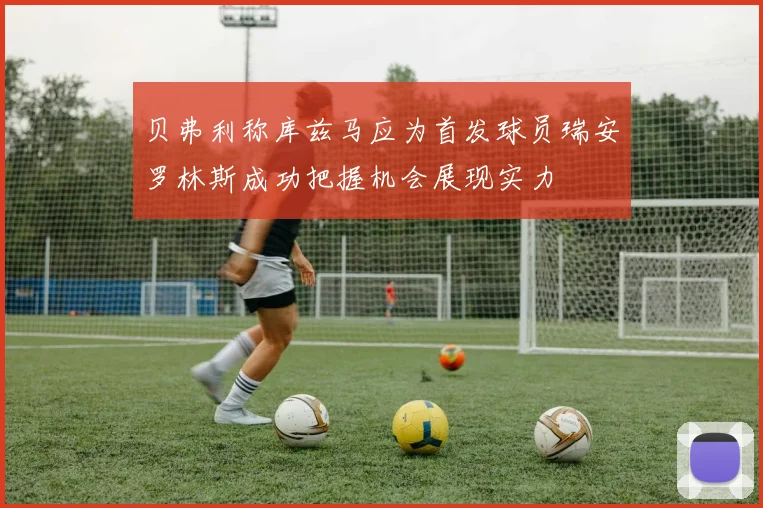 贝弗利称库兹马应为首发球员瑞安罗林斯成功把握机会展现实力