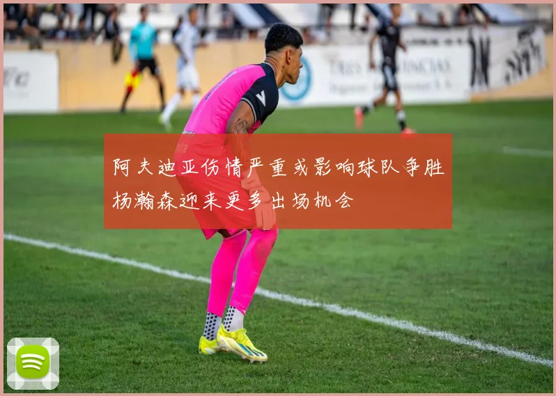 阿夫迪亚伤情严重或影响球队争胜杨瀚森迎来更多出场机会