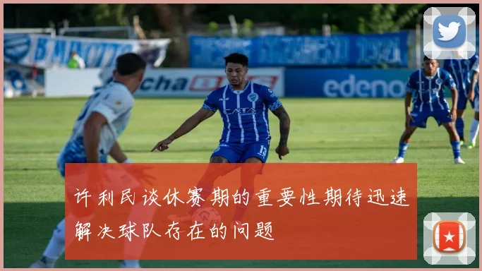 许利民谈休赛期的重要性期待迅速解决球队存在的问题