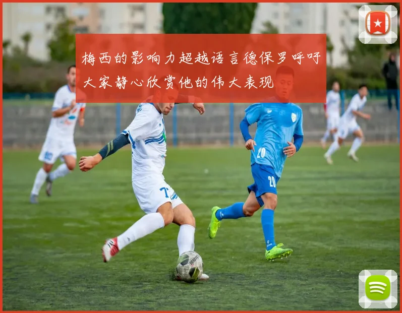 梅西的影响力超越语言德保罗呼吁大家静心欣赏他的伟大表现
