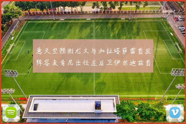 意天空预测尤文与加拉塔萨雷首发阵容麦肯尼出任左后卫伊尔迪兹首发出战