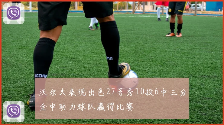 沃尔夫表现出色27号秀10投6中三分全中助力球队赢得比赛
