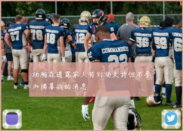 杨瀚森透露家人将到场支持但不参加揭幕战的消息