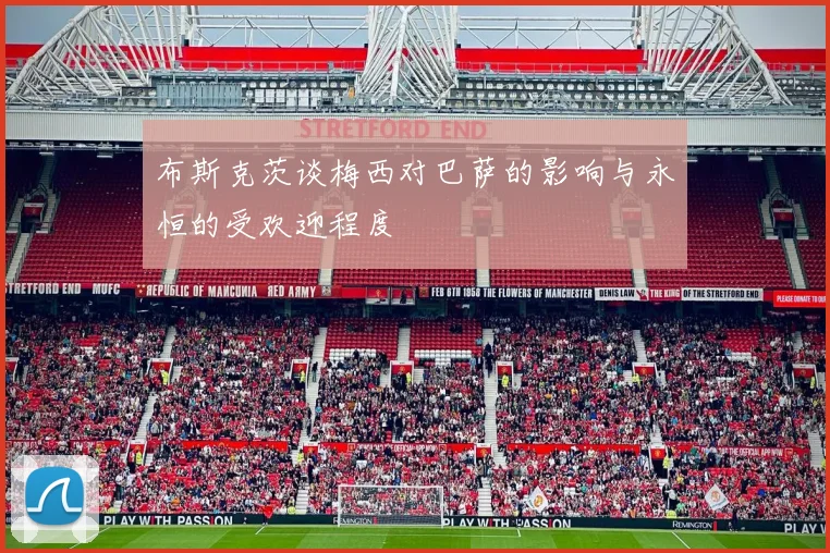 布斯克茨谈梅西对巴萨的影响与永恒的受欢迎程度