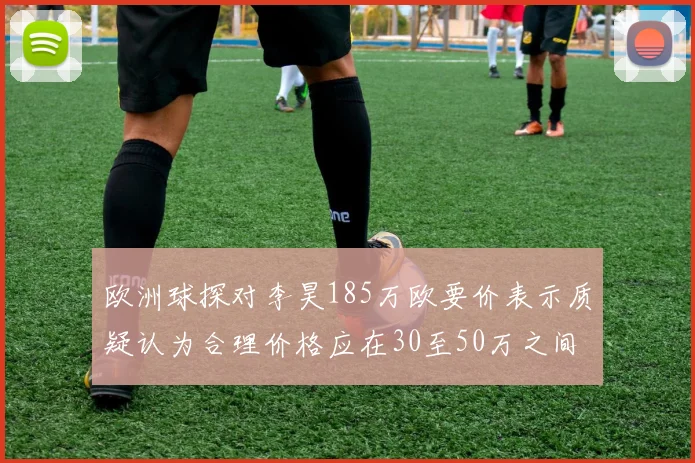 欧洲球探对李昊185万欧要价表示质疑认为合理价格应在30至50万之间