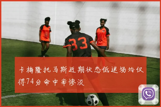卡梅隆托马斯近期状态低迷场均仅得74分命中率惨淡