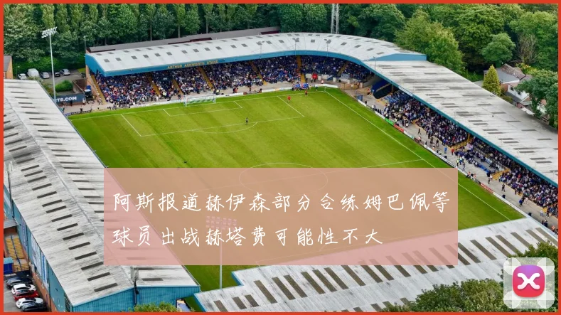 阿斯报道赫伊森部分合练姆巴佩等球员出战赫塔费可能性不大