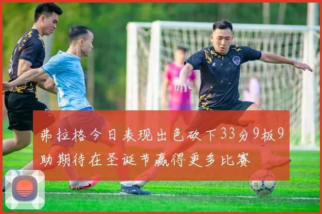 弗拉格今日表现出色砍下33分9板9助期待在圣诞节赢得更多比赛