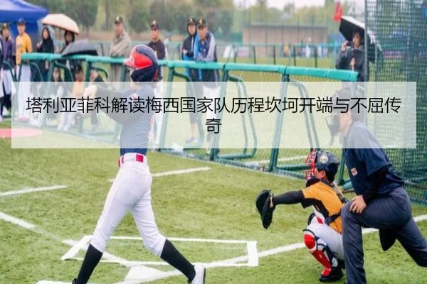 塔利亚菲科解读梅西国家队历程坎坷开端与不屈传奇
